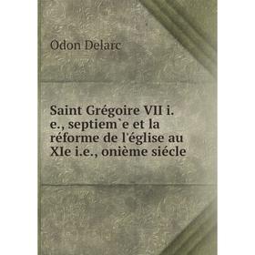 

Книга Saint Grégoire VII i. e., septiem̀e et la réforme de l'église au XIe i. e., onième siécle. Odon Delarc