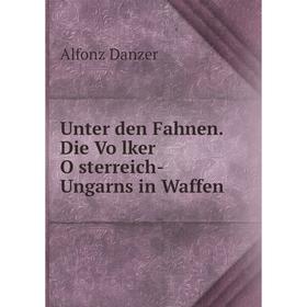 

Книга Unter den Fahnen. Die Völker Österreich-Ungarns in Waffen. Alfonz Danzer