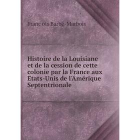 

Книга Histoire de la Louisiane et de la cession de cette colonie par la France aux États-Unis de l'Amérique Septentrionale. François Barbé-Marbois
