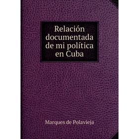 

Книга Relación documentada de mi política en Cuba. Marques de Polavieja