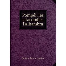 

Книга Pompéi, les catacombes, l'Alhambra. Gustave Bascle Lagrèze
