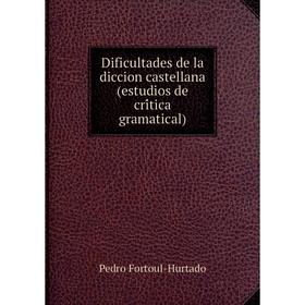 

Книга Dificultades de la diccion castellana (estudios de crítica gramatical). Pedro Fortoul-Hurtado