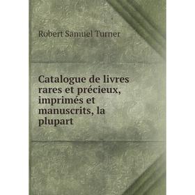 

Книга Catalogue de livres rares et précieux, imprimés et manuscrits, la plupart. Robert Samuel Turner