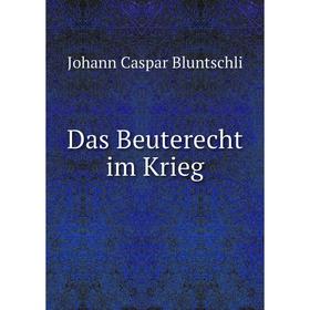 

Книга Das Beuterecht im Krieg. Johann Caspar Bluntschli