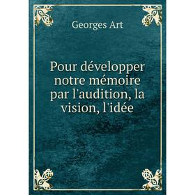 

Книга Pour développer notre mémoire par l'audition, la vision, l'idée. Georges Art