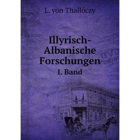 

Книга Illyrisch-Albanische ForschungenI. Band. L. von Thallóczy