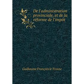 

Книга De l'administration provinciale, et de la réforme de l'impôt. Guillaume François le Trosne