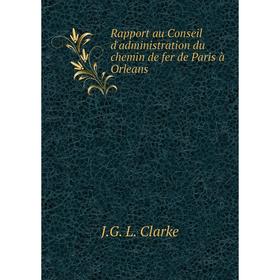 

Книга Rapport au Conseil d'administration du chemin de fer de Paris à Orleans. J. G. L. Clarke