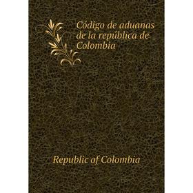 

Книга Código de aduanas de la república de Colombia. Republic of Colombia