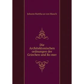 

Книга Die Architektonischen ordnungen der Griechen und Römer. Johann Matthäus von Mauch