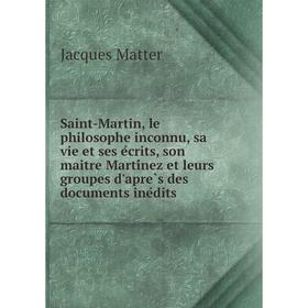 

Книга Saint-Martin, le philosophe inconnu, sa vie et ses écrits, son maitre Martínez et leurs groupes d'après des documents inédits. Matter Jacque