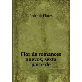 

Книга Flor de romances nuevos, sexta parte de. Pedro de Flores