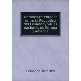 

Книга Tratados celebrados entre la Republica del Ecuador y varias naciones de Europa y America. Ecuador. Treaties