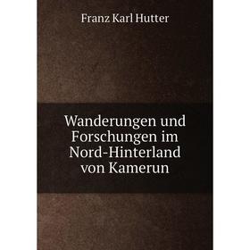 

Книга Wanderungen und Forschungen im Nord-Hinterland von Kamerun. Franz Karl Hutter
