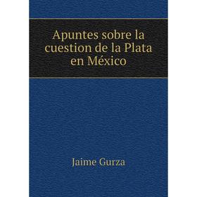 

Книга Apuntes sobre la cuestion de la Plata en México. Jaime Gurza