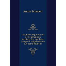 

Книга Urkunden-Regesten aus den ehemaligen Archiven der von Kaiser Joseph II. aufgehobenen Klöster Böhmens. Anton Schubert