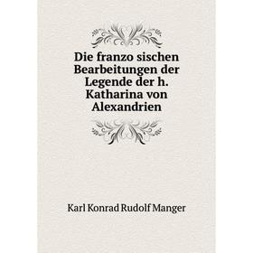 

Книга Die französischen Bearbeitungen der Legende der h. Katharina von Alexandrien. Karl Konrad Rudolf Manger