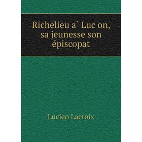 

Книга Richelieu à Luçon, sa jeunesse son épiscopat. Lucien Lacroix