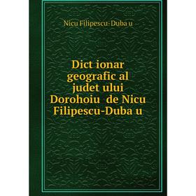 

Книга Dicționar geografic al județului Dorohoiŭ de Nicu Filipescu-Dubău. Nicu Filipescu-Dubău