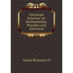 

Книга Christoph Scheiner als Mathematiker, Physiker und Astronom. Anton Braunmühl