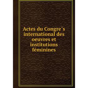 

Книга Actes du Congrès international des oeuvres et institutions féminines