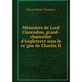 

Книга Mémoires de Lord Clarendon, grand-chancelier d'Angleterre sous le règne de Charles II