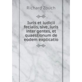 

Книга Iuris et iudicii fecialis, sive, iuris inter gentes, et quaestionum de eodem explicatio. Richard Zouch