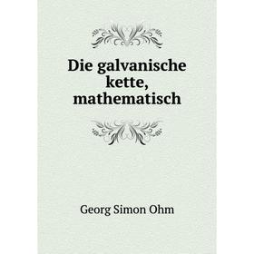 

Книга Die galvanische kette, mathematisch. Georg Simon Ohm