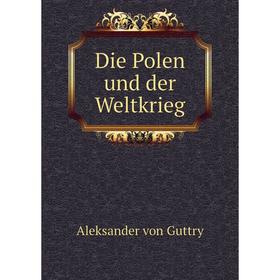 

Книга Die Polen und der Weltkrieg. Aleksander von Guttry