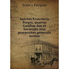 

Книга Sanctus Franciscus Borgia, quartus Gandiae dux et Societatis Jesu praepositus generalis tertius. Borja y Enrquez