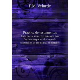 

Книга Practica de testamentosEn la que se resuelven los casos mas frecuentes que se ofrecen en la disposicion de las ultimas voluntades. P. M. Velarde
