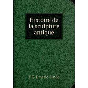 

Книга Histoire de la sculpture antique. T. B. Emeric-David