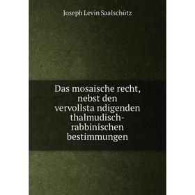 

Книга Das mosaische recht, nebst den vervollständigenden thalmudisch-rabbinischen bestimmungen. Joseph Levin Saalschütz