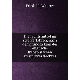 

Книга Die rechtsmittel im strafverfahren, nach den grundsätzen des englisch-französischen strafprocessrechtes. Friedrich Walther