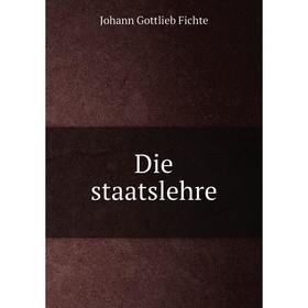 

Книга Die staatslehre. Johann Gottlieb Fichte