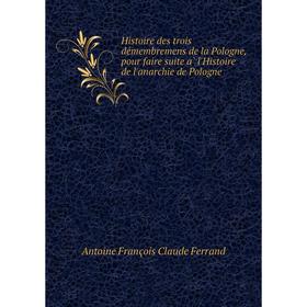 

Книга Histoire des trois démembremens de la Pologne, pour faire suite à l'Histoire de l'anarchie de Pologne. Antoine François Claude Ferrand