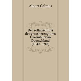 

Книга Der zollanschluss des grossherzogtums Luxemburg an Deutschland (1842-1918). Albert Calmes