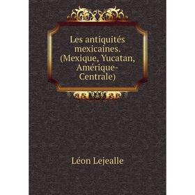 

Книга Les antiquités mexicaines (Mexique, Yucatan, Amérique-Centrale)