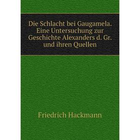 

Книга Die Schlacht bei Gaugamela. Eine Untersuchung zur Geschichte Alexanders d. Gr. und ihren Quellen. Friedrich Hackmann