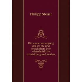 

Книга Die wasserversorgung der städte und ortschaften, ihre wirtschaftliche entwicklung und analyse. Philipp Steuer