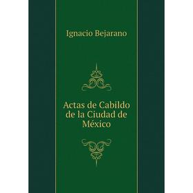 

Книга Actas de Cabildo de la Ciudad de México. Ignacio Bejarano