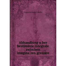 

Книга Abhandlung über bestimmte integrale zwischen imaginären grenzen. Augustin Louis Cauchy