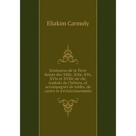 

Книга Itinéraires de la Terre Sainte des XIIIe, XIVe, XVe, XVIe et XVIIe siècle, traduits de l'hébreu, et accompagnés de tables, de cartes et