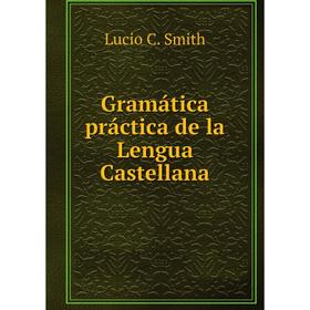 

Книга Gramática práctica de la Lengua Castellana. Lucio C. Smith