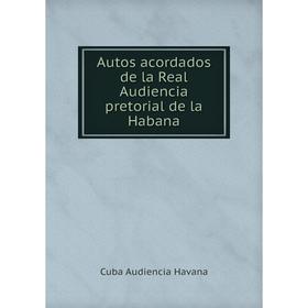 

Книга Autos acordados de la Real Audiencia pretorial de la Habana. Cuba Audiencia Havana