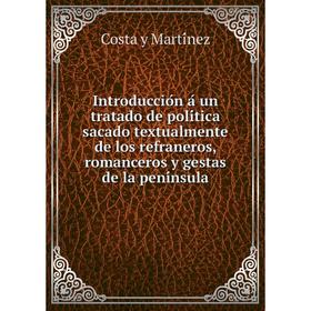 

Книга Introducción á un tratado de política sacado textualmente de los refraneros, romanceros y gestas de la península. Costa y Martínez