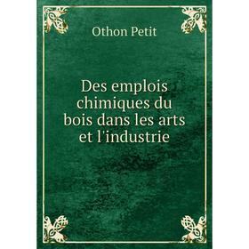 

Книга Des emplois chimiques du bois dans les arts et l'industrie. Othon Petit