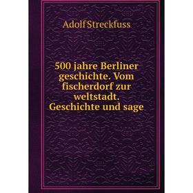 

Книга 500 jahre Berliner geschichte. Vom fischerdorf zur weltstadt. Geschichte und sage. Adolf Streckfuss