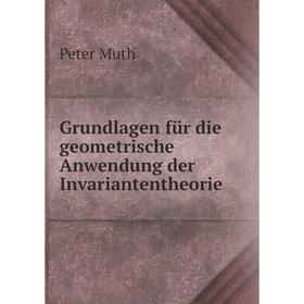 

Книга Grundlagen für die geometrische Anwendung der Invariantentheorie. Peter Muth