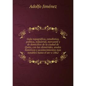 

Книга Guía topográfica, estadística, política, industrial, mercantil y de domicilios de la ciudad de Quito, con las efemérides, anales histórico
